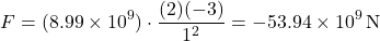 \[F = (8.99 \times 10^9) \cdot \frac{(2)(-3)}{1^2} = -53.94 \times 10^9 \, \text{N}\]