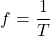 \[f = \frac{1}{T}\]