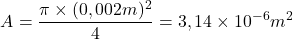 \[A = \frac{\pi \times (0,002 m)^2}{4} = 3,14 \times 10^{-6} m^2\]