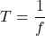 \[T = \frac{1}{f}\]