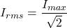 \[I_{rms} = \frac{I_{max}}{\sqrt{2}}\]